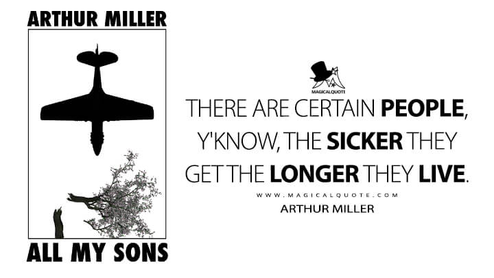 There are certain people, y'know, the sicker they get the longer they live. - Arthur Miller (All My Sons 1947 Quotes)