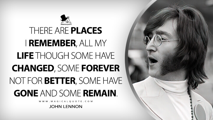 There are places I remember, all my life though some have changed, some forever not for better, some have gone and some remain. - John Lennon (In My Life Quotes)