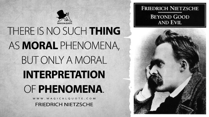 There is no such thing as moral phenomena, but only a moral interpretation of phenomena. - Friedrich Nietzsche (Beyond Good and Evil Quotes)