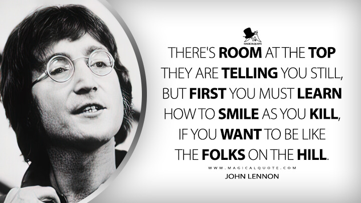 There's room at the top they are telling you still, but first you must learn how to smile as you kill, if you want to be like the folks on the hill. - John Lennon (Working Class Hero Quotes)