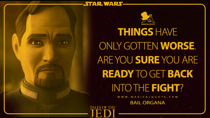 Things have only gotten worse. Are you sure you are ready to get back into the fight? - Bail Organa (Tales of the Jedi Quotes)