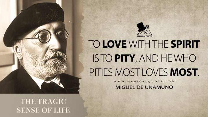 To love with the spirit is to pity, and he who pities most loves most. - Miguel de Unamuno (The Tragic Sense of Life Quotes)