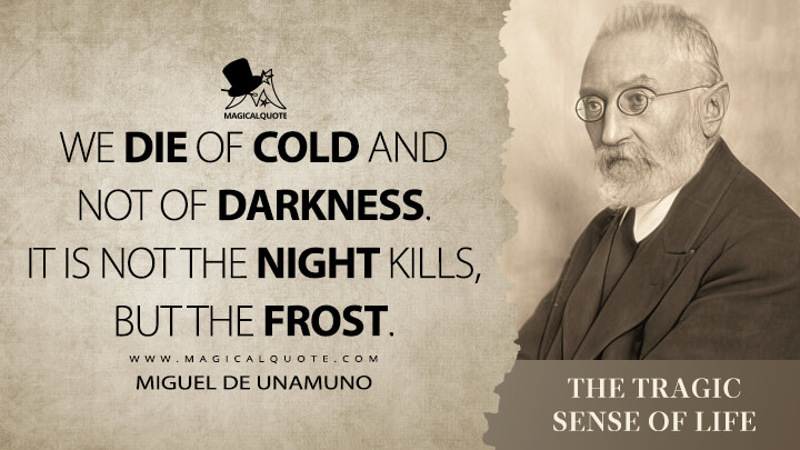 We die of cold and not of darkness. It is not the night kills, but the frost. - Miguel de Unamuno (The Tragic Sense of Life Quotes)