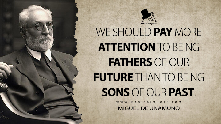 We should pay more attention to being fathers of our future than to being sons of our past. - Miguel de Unamuno (Our Lord Don Quixote Quotes)