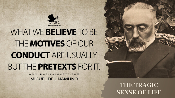 What we believe to be the motives of our conduct are usually but the pretexts for it. - Miguel de Unamuno (The Tragic Sense of Life Quotes)