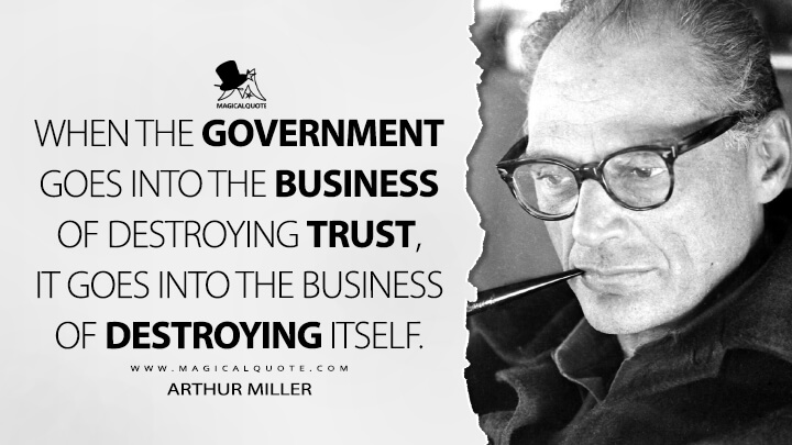 When the government goes into the business of destroying trust, it goes into the business of destroying itself. - Arthur Miller Quotes