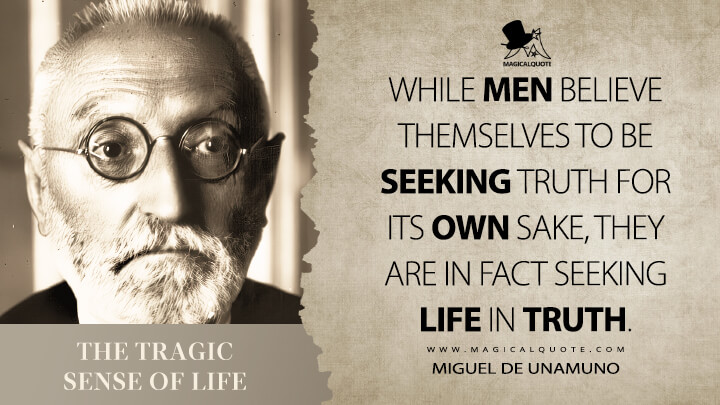 While men believe themselves to be seeking truth for its own sake, they are in fact seeking life in truth. - Miguel de Unamuno (The Tragic Sense of Life Quotes)