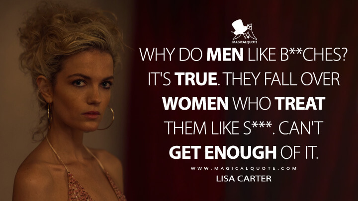 Why do men like b**ches? It's true. They fall over women who treat them like s***. Can't get enough of it. - Lisa Carter (Shantaram TV Series 2022 Quotes)