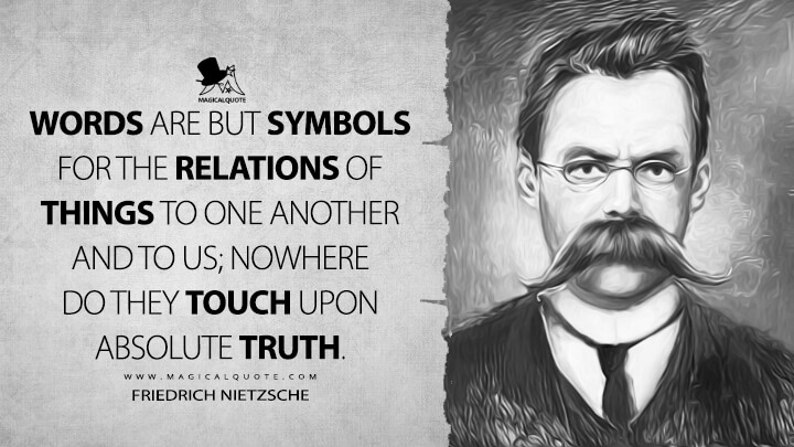 Words are but symbols for the relations of things to one another and to us; nowhere do they touch upon absolute truth.- Friedrich Nietzsche (Philosophy in the Tragic Age of the Greeks Quotes)