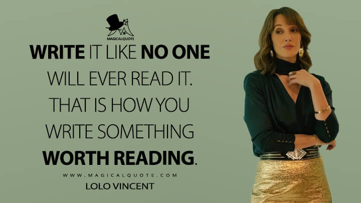 Write it like no one will ever read it. That is how you write something worth reading. - Lolo Vincent (Luckiest Girl Alive Netflix Quotes)