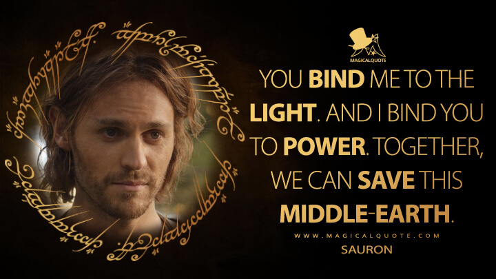 You bind me to the light. And I bind you to power. Together, we can save this Middle-earth. - Sauron (The Lord of the Rings: The Rings of Power Quotes)