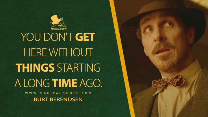 You don't get here without things starting a long time ago. - Burt Berendsen (Amsterdam Movie 2022 Quotes)