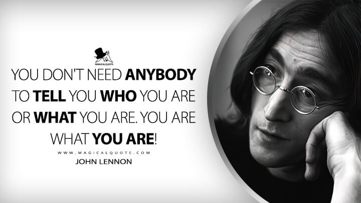 You don't need anybody to tell you who you are or what you are. You are what you are! - John Lennon Quotes