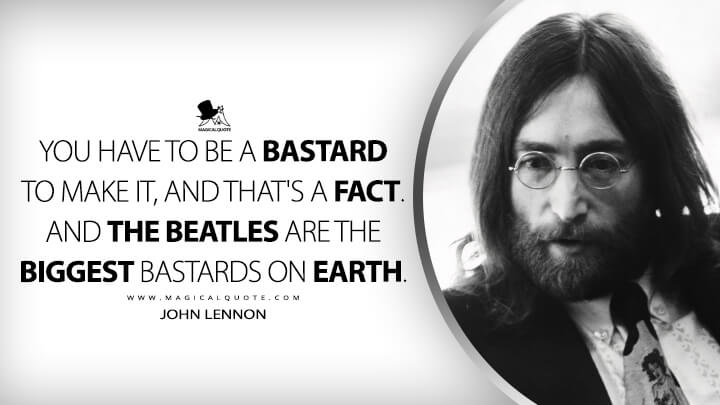 You have to be a bastard to make it, and that's a fact. And the Beatles are the biggest bastards on earth. - John Lennon Quotes
