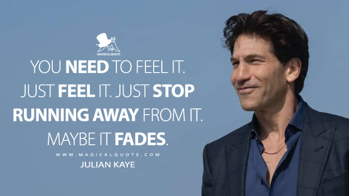 You need to feel it. Just feel it. Just stop running away from it. Maybe it fades. - Julian Kaye (American Gigolo TV Series 2022 Quotes)