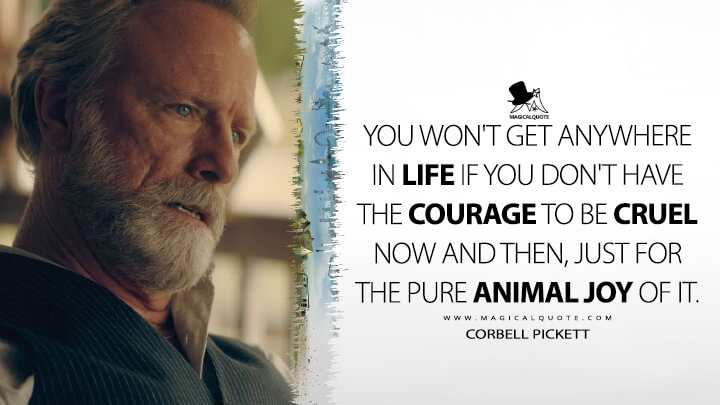 You won't get anywhere in life if you don't have the courage to be cruel now and then, just for the pure animal joy of it. - Corbell Pickett (The Peripheral TV Series 2022 Quotes)