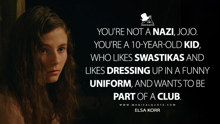 You're not a Nazi, Jojo. You're a 10-year-old kid, who likes swastikas and likes dressing up in a funny uniform, and wants to be part of a club. - Elsa Korr (Jojo Rabbit Quotes)