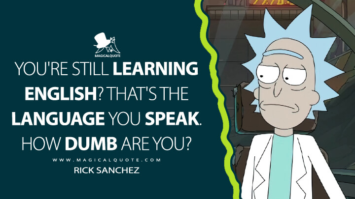 You're still learning English? That's the language you speak. How dumb are you? - Rick Sanchez (Rick and Morty Quotes)