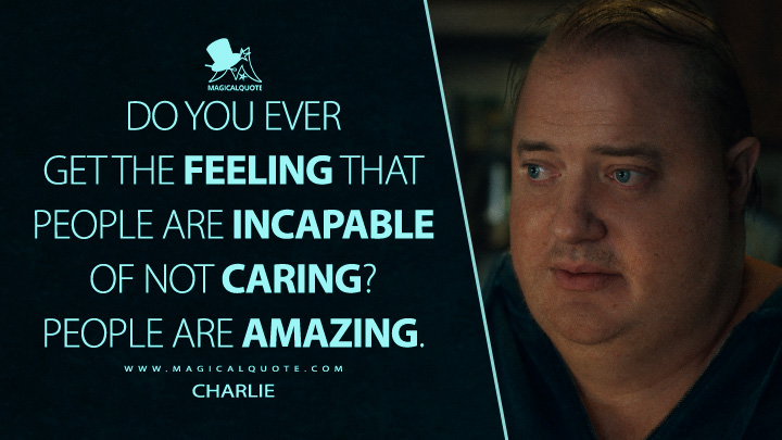 Do you ever get the feeling that people are incapable of not caring? People are amazing. - Charlie (The Whale Movie 2022 Quotes)