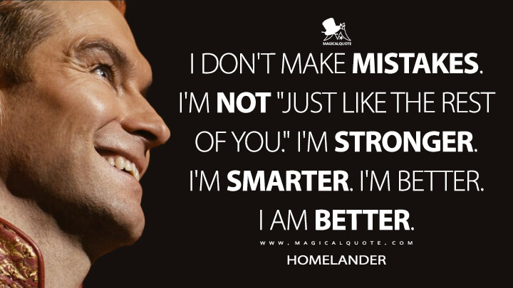I don't make mistakes. I'm not "just like the rest of you." I'm stronger. I'm smarter. I'm better. I am better. - Homelander (The Boys Quotes)