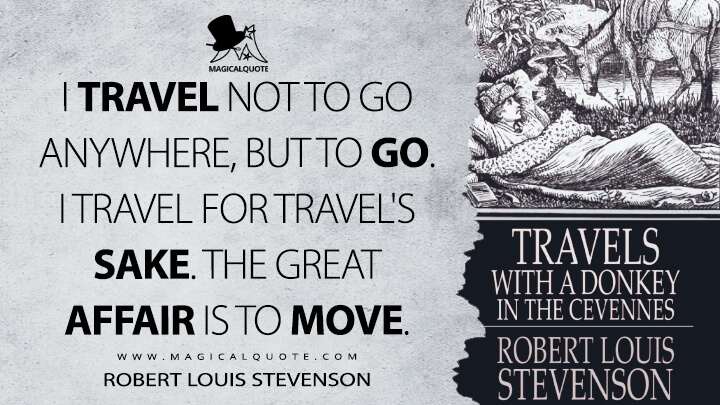 I travel not to go anywhere, but to go. I travel for travel's sake. The great affair is to move. - Robert Louis Stevenson (Travels with a Donkey in the Cévennes Quotes)