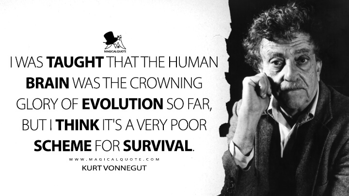 I was taught that the human brain was the crowning glory of evolution so far, but I think it's a very poor scheme for survival. - Kurt Vonnegut Quotes