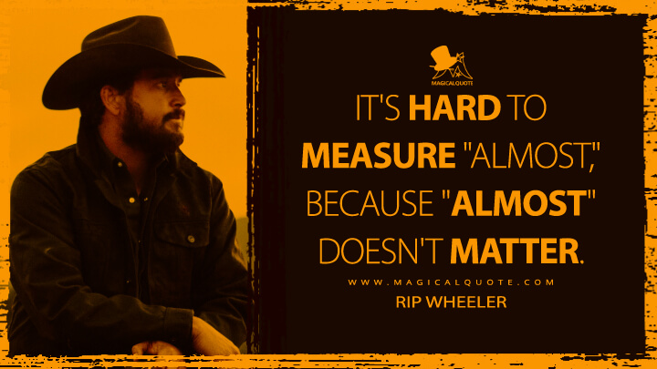 It's hard to measure "almost," because "almost" doesn't matter. - Rip Wheeler (Yellowstone TV Show Quotes)