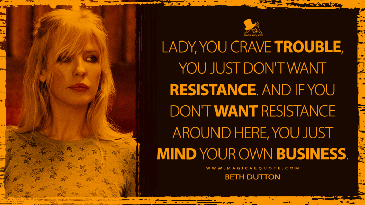 Lady, you crave trouble, you just don't want resistance. And if you don't want resistance around here, you just mind your own business. - Beth Dutton (Yellowstone TV Show Quotes)