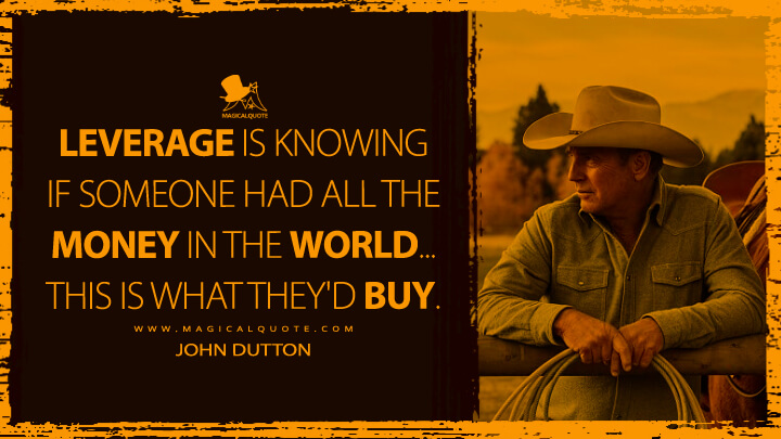 Leverage is knowing if someone had all the money in the world... This is what they'd buy. - John Dutton (Yellowstone TV Show Quotes)