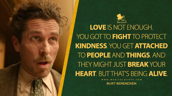 Love is not enough. You got to fight to protect kindness. You get attached to people and things. And they might just break your heart. But that's being alive. - Burt Berendsen (Amsterdam Movie 2022 Quotes)