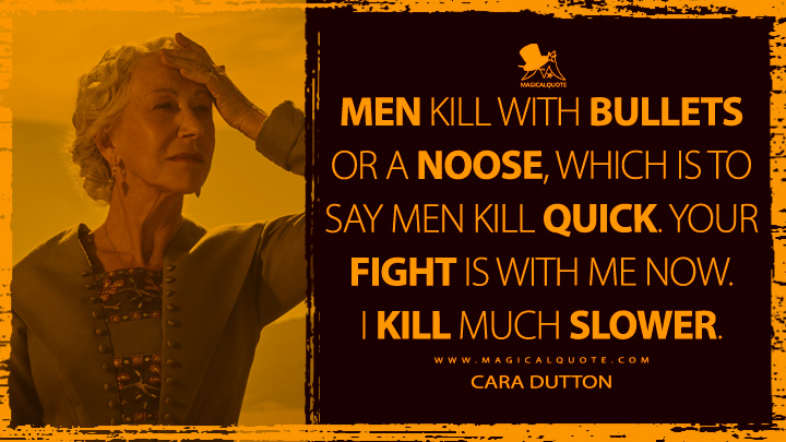 Men kill quick with a bullet or a noose, but their fight is with me and I kill much slower. - Cara Dutton (1923 Yellowstone Quotes)
