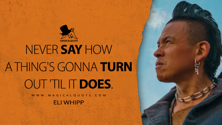 Never say how a thing's gonna turn out 'til it does. - Eli Whipp (The English TV Series Quotes)
