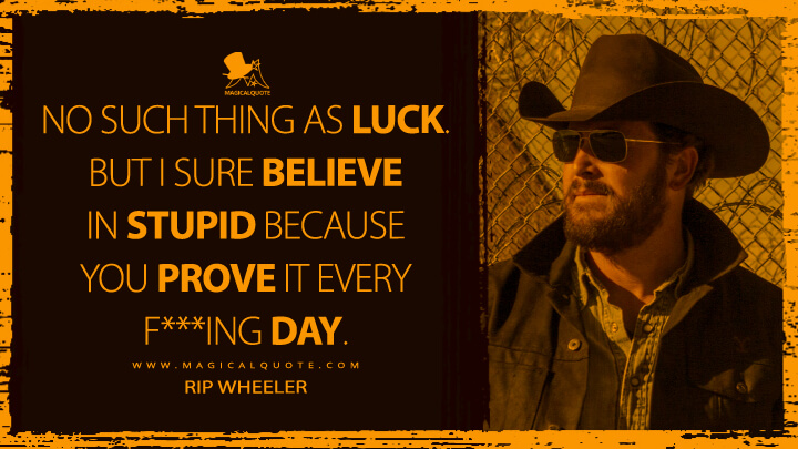 No such thing as luck. But I sure believe in stupid because you prove it every f***ing day. - Rip Wheeler (Yellowstone TV Show Quotes)
