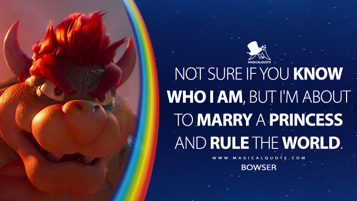 Not sure if you know who I am, but I'm about to rule the world. - Bowser (The Super Mario Bros. Movie Quotes)
