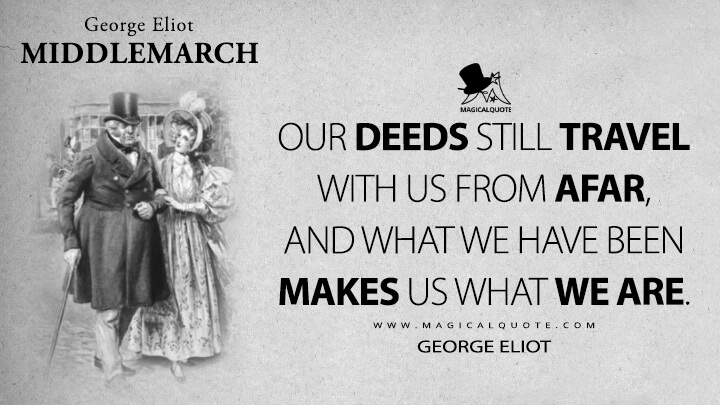 Our deeds still travel with us from afar, and what we have been makes us what we are. - George Eliot (Middlemarch Quotes)