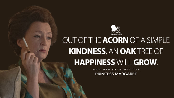 Out of the acorn of a simple kindness, an oak tree of happiness will grow. - Princess Margaret (The Crown Netflix Quotes)
