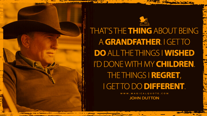 That's the thing about being a grandfather. I get to do all the things I wished I'd done with my children. The things I regret, I get to do different. - John Dutton (Yellowstone TV Show Quotes)
