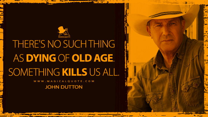 There's no such thing as dying of old age. Something kills us all. - John Dutton (Yellowstone TV Show Quotes)