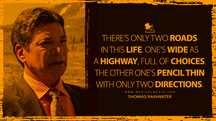 There's only two roads in this life. One's wide as a highway, full of choices. The other one's pencil thin with only two directions. - Thomas Rainwater (Yellowstone TV Show Quotes)