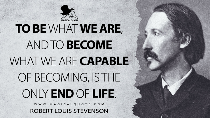 To be what we are, and to become what we are capable of becoming, is the only end of life. - Robert Louis Stevenson (Familiar Studies of Men and Books Quotes)