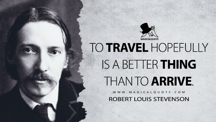 To travel hopefully is a better thing than to arrive. - Robert Louis Stevenson (Virginibus Puerisque, and Other Papers Quotes)