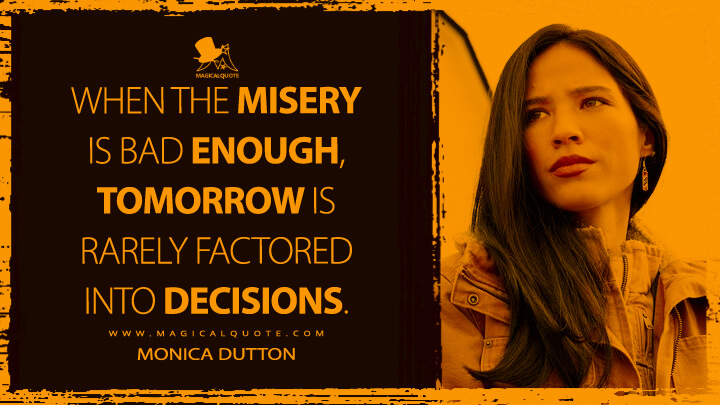 When the misery is bad enough, tomorrow is rarely factored into decisions. - Monica Dutton (Yellowstone TV Show Quotes)