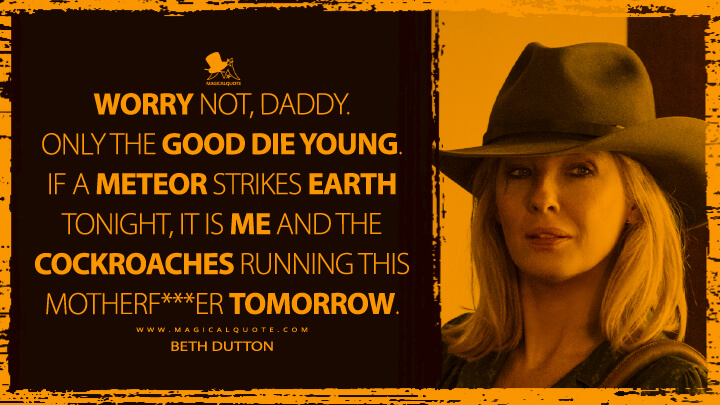 Worry not, Daddy. Only the good die young. If a meteor strikes Earth tonight, it is me and the cockroaches running this mοthеrf***еr tomorrow. - Beth Dutton (Yellowstone TV Show Quotes)