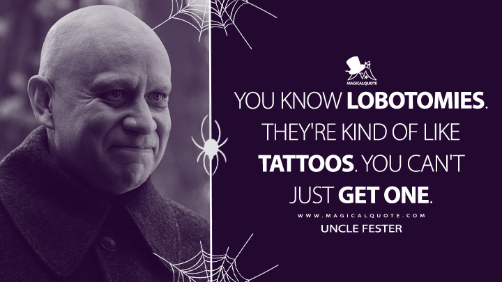 You know lobotomies. They're kind of like tattoos. You can't just get one. - Uncle Fester (Wednesday Netflix Series Quotes)