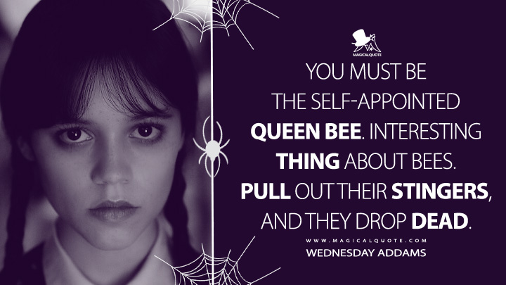 You must be the self-appointed Queen Bee. Interesting thing about bees. Pull out their stingers, and they drop dead. - Wednesday Addams (Wednesday Netflix Quotes)