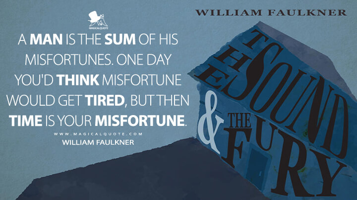A man is the sum of his misfortunes. One day you'd think misfortune would get tired, but then time is your misfortune. - William Faulkner (The Sound and the Fury Quotes)