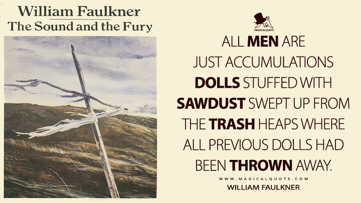 All men are just accumulations dolls stuffed with sawdust swept up from the trash heaps where all previous dolls had been thrown away. - William Faulkner (The Sound and the Fury Quotes)