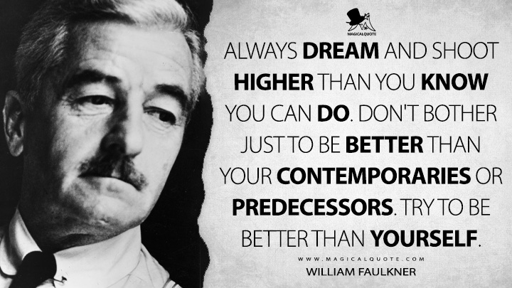 Always dream and shoot higher than you know you can do. Don't bother just to be better than your contemporaries or predecessors. Try to be better than yourself. - William Faulkner Quotes