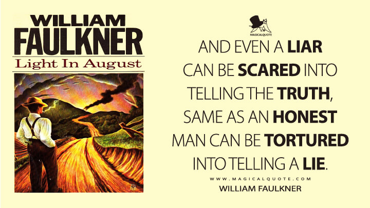 And even a liar can be scared into telling the truth, same as an honest man can be tortured into telling a lie. - William Faulkner (Light in August Quotes)