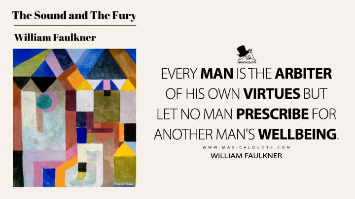 Every man is the arbiter of his own virtues but let no man prescribe for another man's wellbeing. - William Faulkner (The Sound and the Fury Quotes)